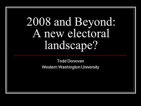2008 and Beyond: A new electoral landscape? Todd Donovan Western Washington University.