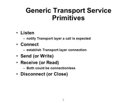 1 Generic Transport Service Primitives Listen –notify Transport layer a call is expected Connect –establish Transport layer connection Send (or Write)