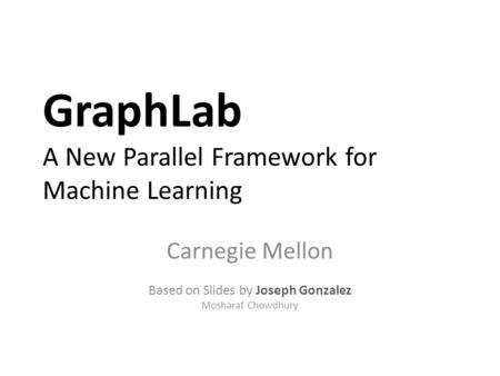 GraphLab A New Parallel Framework for Machine Learning Carnegie Mellon Based on Slides by Joseph Gonzalez Mosharaf Chowdhury.