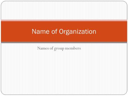 Names of group members Name of Organization Each group member will talk about 2-3 slides. On each slide, ONLY write the main ideas. Use phrases/short.