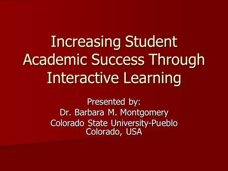 Increasing Student Academic Success Through Interactive Learning Presented by: Dr. Barbara M. Montgomery Colorado State University-Pueblo Colorado, USA.