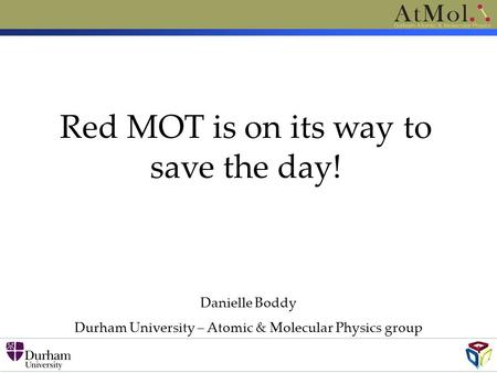 Danielle Boddy Durham University – Atomic & Molecular Physics group Red MOT is on its way to save the day!