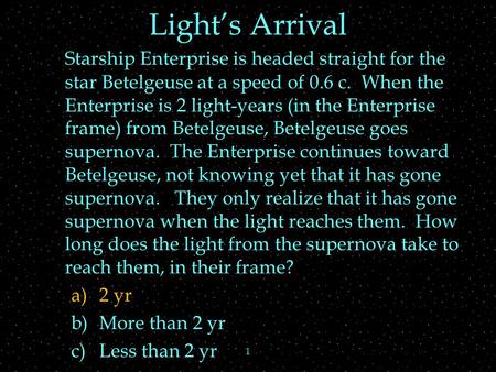 1 Light’s Arrival Starship Enterprise is headed straight for the star Betelgeuse at a speed of 0.6 c. When the Enterprise is 2 light-years (in the Enterprise.