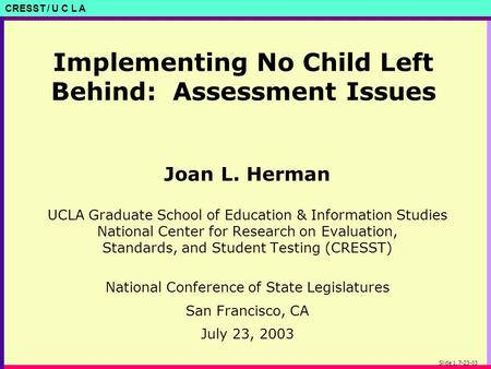 CRESST / U C L A Slide 1, 7-23-03 Implementing No Child Left Behind: Assessment Issues Joan L. Herman UCLA Graduate School of Education & Information Studies.