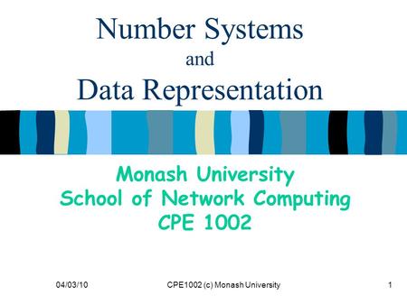 04/03/10CPE1002 (c) Monash University1 Number Systems and Data Representation Monash University School of Network Computing CPE 1002.