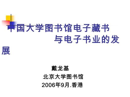中国大学图书馆电子藏书 与电子书业的发 展 戴龙基 北京大学图书馆 2006 年 9 月. 香港.