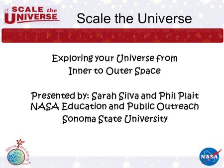 Scale the Universe Exploring your Universe from Inner to Outer Space Presented by: Sarah Silva and Phil Plait NASA Education and Public Outreach Sonoma.