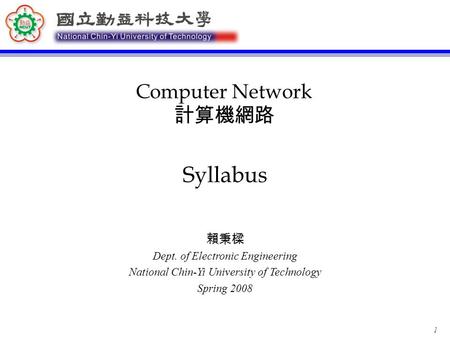 1 Syllabus Computer Network 計算機網路 賴秉樑 Dept. of Electronic Engineering National Chin-Yi University of Technology Spring 2008.