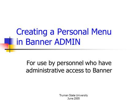 Truman State University June 2005 Creating a Personal Menu in Banner ADMIN For use by personnel who have administrative access to Banner.