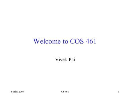 Spring 2003CS 4611 Welcome to COS 461 Vivek Pai. Spring 2003CS 4612 Mechanics First time teaching 461 –But have been doing some level of networking for.