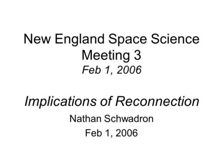 New England Space Science Meeting 3 Feb 1, 2006 Implications of Reconnection Nathan Schwadron Feb 1, 2006.