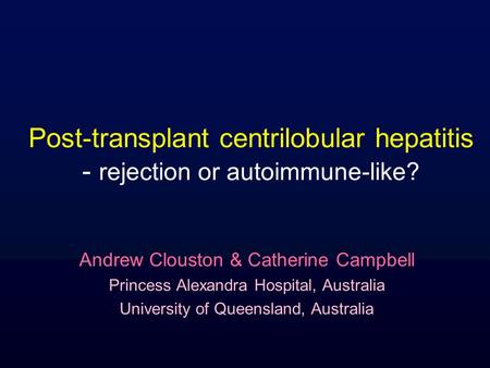 Post-transplant centrilobular hepatitis - rejection or autoimmune-like? Andrew Clouston & Catherine Campbell Princess Alexandra Hospital, Australia University.