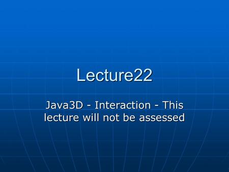 Lecture22 Java3D - Interaction - This lecture will not be assessed.