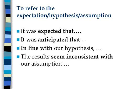 To refer to the expectation/hypothesis/assumption It was expected that…. It was anticipated that … In line with our hypothesis, … The results seem inconsistent.