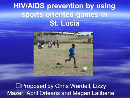 HIV/AIDS prevention by using sports oriented games in St. Lucia Proposed by Chris Wardell, Lizzy Mazer, April Orleans and Megan Laliberte.