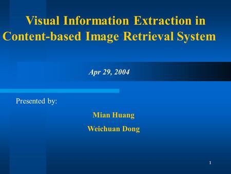 1 Visual Information Extraction in Content-based Image Retrieval System Presented by: Mian Huang Weichuan Dong Apr 29, 2004.
