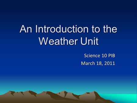 An Introduction to the Weather Unit Science 10 PIB March 18, 2011.