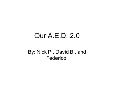 Our A.E.D. 2.0 By: Nick P., David B., and Federico.