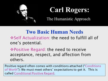 Carl Rogers: The Humanistic Approach Two Basic Human Needs  Self Actualization: the need to fulfill all of one’s potential.  Positive Regard: the need.