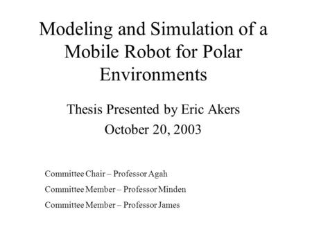 Modeling and Simulation of a Mobile Robot for Polar Environments Thesis Presented by Eric Akers October 20, 2003 Committee Chair – Professor Agah Committee.