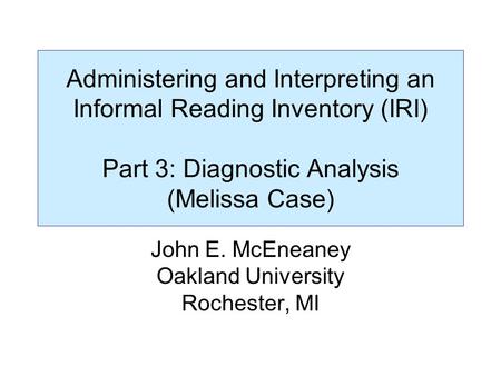 Administering and Interpreting an Informal Reading Inventory (IRI) Part 3: Diagnostic Analysis (Melissa Case) John E. McEneaney Oakland University Rochester,