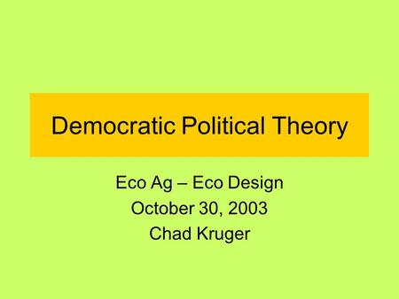 Democratic Political Theory Eco Ag – Eco Design October 30, 2003 Chad Kruger.