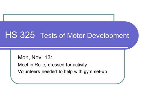 HS 325 Tests of Motor Development Mon, Nov. 13: Meet in Rolle, dressed for activity Volunteers needed to help with gym set-up.