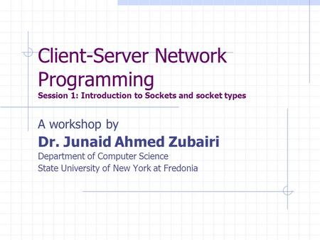 Client-Server Network Programming Session 1: Introduction to Sockets and socket types A workshop by Dr. Junaid Ahmed Zubairi Department of Computer Science.