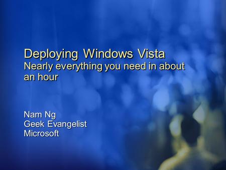 Deploying Windows Vista Nearly everything you need in about an hour Nam Ng Geek Evangelist Microsoft.