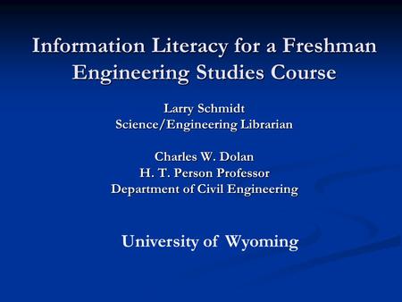 Information Literacy for a Freshman Engineering Studies Course Larry Schmidt Science/Engineering Librarian Charles W. Dolan H. T. Person Professor Department.
