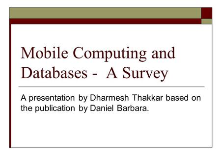 Mobile Computing and Databases - A Survey A presentation by Dharmesh Thakkar based on the publication by Daniel Barbara.