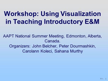 P04 - 1 Workshop: Using Visualization in Teaching Introductory E&M AAPT National Summer Meeting, Edmonton, Alberta, Canada. Organizers: John Belcher, Peter.
