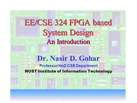 NDG-L01-2CSE 324 FPGA based System Design-Introduction 1 EE/CSE 324 FPGA based System Design An Introduction Dr. Nasir D. Gohar Professor/HoD CSE Department.