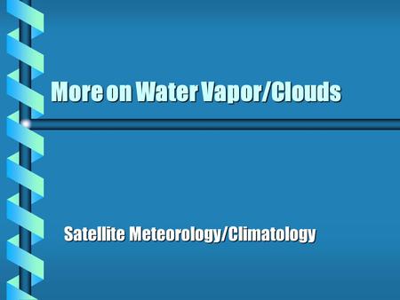 More on Water Vapor/Clouds Satellite Meteorology/Climatology.