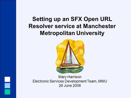 Setting up an SFX Open URL Resolver service at Manchester Metropolitan University Mary Harrison Electronic Services Development Team, MMU 28 June 2006.