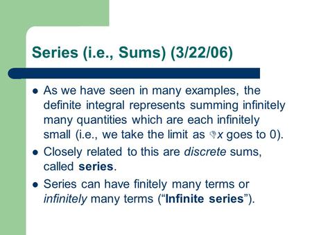 Series (i.e., Sums) (3/22/06) As we have seen in many examples, the definite integral represents summing infinitely many quantities which are each infinitely.