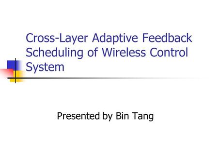 Cross-Layer Adaptive Feedback Scheduling of Wireless Control System Presented by Bin Tang.