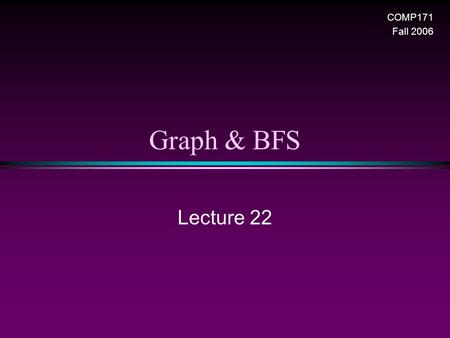 Graph & BFS Lecture 22 COMP171 Fall 2006. Graph & BFS / Slide 2 Graphs * Extremely useful tool in modeling problems * Consist of: n Vertices n Edges D.
