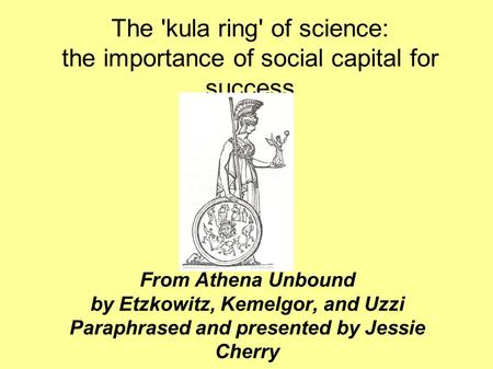 The 'kula ring' of science: the importance of social capital for success From Athena Unbound by Etzkowitz, Kemelgor, and Uzzi Paraphrased and presented.