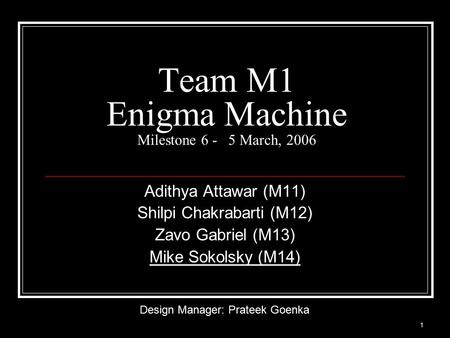 1 Team M1 Enigma Machine Milestone 6 - 5 March, 2006 Adithya Attawar (M11) Shilpi Chakrabarti (M12) Zavo Gabriel (M13) Mike Sokolsky (M14) Design Manager: