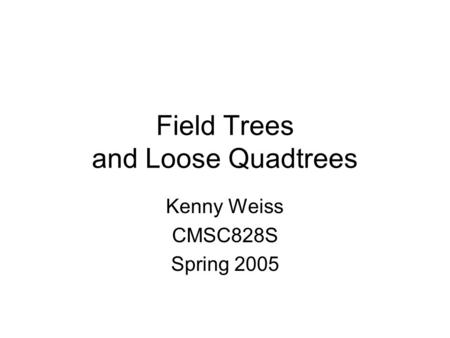 Field Trees and Loose Quadtrees Kenny Weiss CMSC828S Spring 2005.
