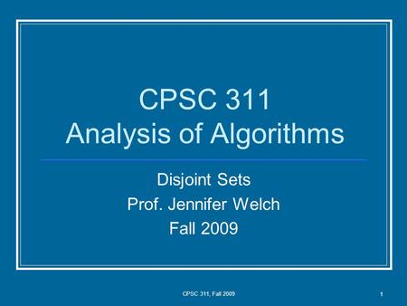 CPSC 311, Fall 2009 1 CPSC 311 Analysis of Algorithms Disjoint Sets Prof. Jennifer Welch Fall 2009.
