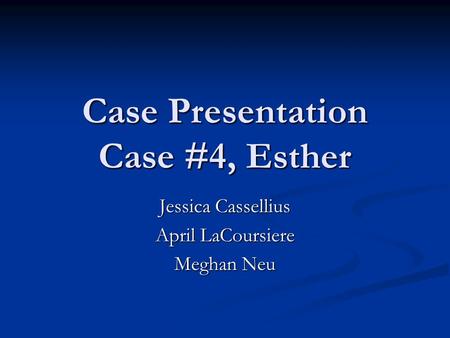 Case Presentation Case #4, Esther Jessica Cassellius April LaCoursiere Meghan Neu.