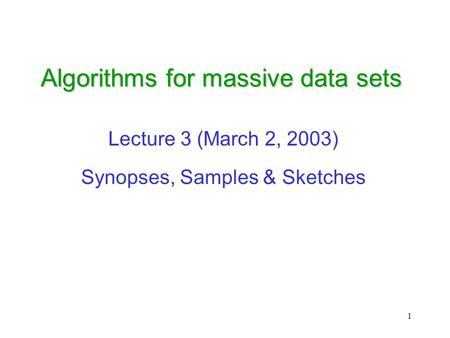 1 Algorithms for massive data sets Lecture 3 (March 2, 2003) Synopses, Samples & Sketches.