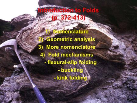 Introduction to Folds (p. 372-413) 1)Nomenclature 2)Geometric analysis 3)More nomenclature 4)Fold mechanisms - flexural-slip folding - buckling - kink.