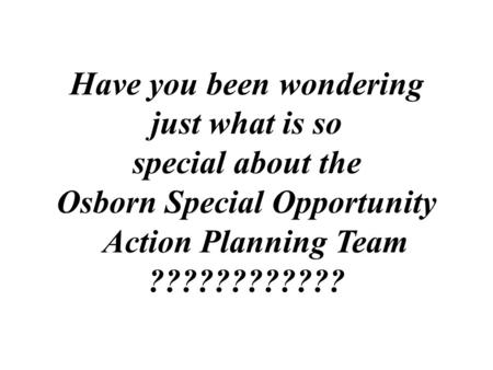 Have you been wondering just what is so special about the Osborn Special Opportunity Action Planning Team ????????????