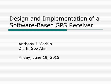 Design and Implementation of a Software-Based GPS Receiver Anthony J. Corbin Dr. In Soo Ahn Friday, June 19, 2015.