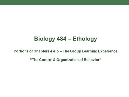Biology 484 – Ethology Portions of Chapters 4 & 5 – The Group Learning Experience “The Control & Organization of Behavior”