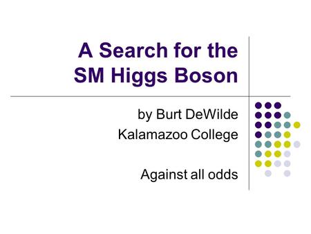 A Search for the SM Higgs Boson by Burt DeWilde Kalamazoo College Against all odds.