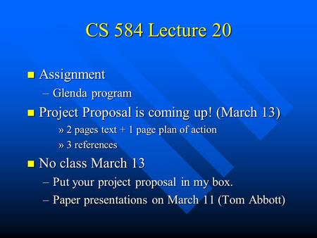 CS 584 Lecture 20 n Assignment –Glenda program n Project Proposal is coming up! (March 13) »2 pages text + 1 page plan of action »3 references n No class.